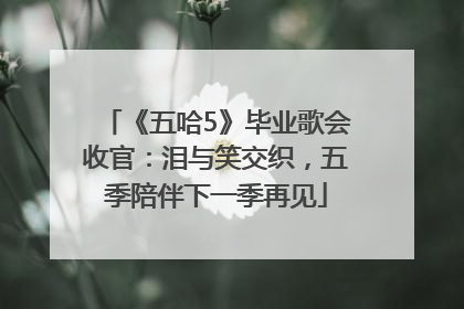 《五哈5》毕业歌会收官：泪与笑交织，五季陪伴下一季再见