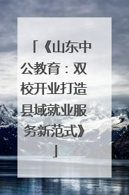 《山东中公教育：双校开业打造县域就业服务新范式》
