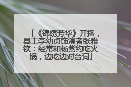 《锦绣芳华》开播，县主李幼贞饰演者张雅钦：经常和杨紫约吃火锅，边吃边对台词