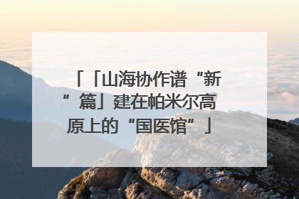 「山海协作谱“新”篇」建在帕米尔高原上的“国医馆”
