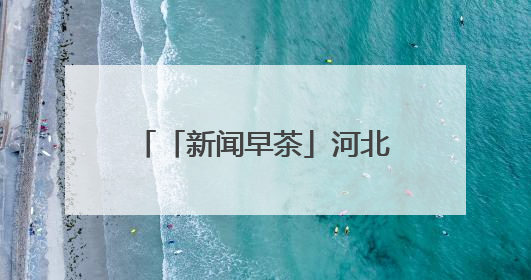 「新闻早茶」河北3市最新任免，还有这些热点……