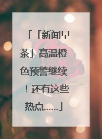 「新闻早茶」高温橙色预警继续！还有这些热点……