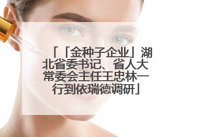 「金种子企业」湖北省委书记、省人大常委会主任王忠林一行到依瑞德调研