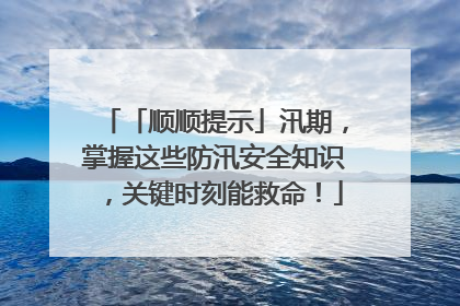 「顺顺提示」汛期，掌握这些防汛安全知识，关键时刻能救命！