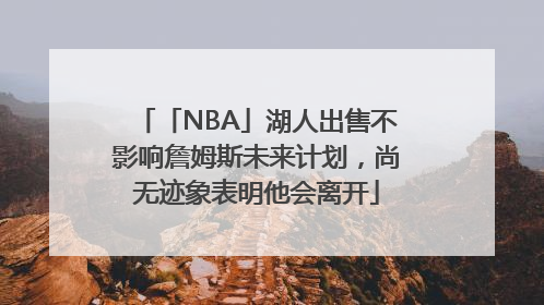「NBA」湖人出售不影响詹姆斯未来计划，尚无迹象表明他会离开