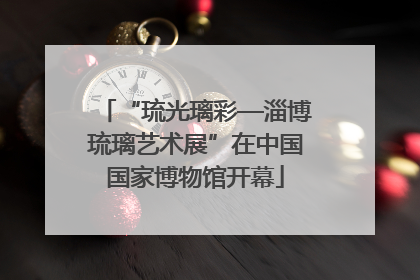 “琉光璃彩—淄博琉璃艺术展”在中国国家博物馆开幕