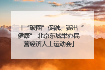“破圈”促融、赛出“健康” 北京东城举办民营经济人士运动会