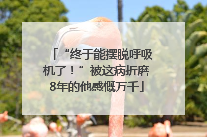 “终于能摆脱呼吸机了！”被这病折磨8年的他感慨万千