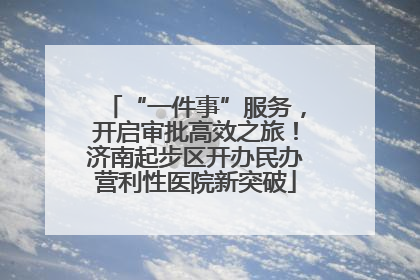 “一件事”服务，开启审批高效之旅！济南起步区开办民办营利性医院新突破