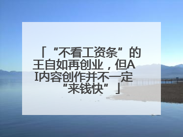 “不看工资条”的王自如再创业，但AI内容创作并不一定“来钱快”