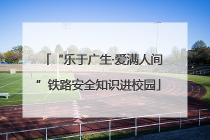 “乐于广生·爱满人间”铁路安全知识进校园