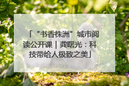 “书香株洲”城市阅读公开课｜龚曙光：科技带给人极致之美