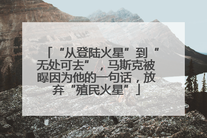 “从登陆火星”到“无处可去”，马斯克被曝因为他的一句话，放弃“殖民火星”