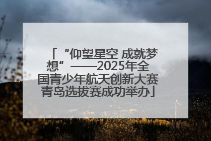 “仰望星空 成就梦想”——2025年全国青少年航天创新大赛青岛选拔赛成功举办