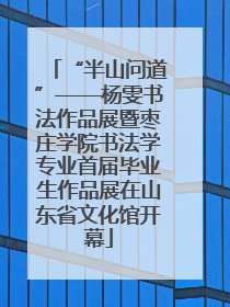 “半山问道”——杨雯书法作品展暨枣庄学院书法学专业首届毕业生作品展在山东省文化馆开幕