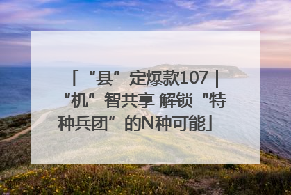 “县”定爆款107｜“机”智共享 解锁“特种兵团”的N种可能
