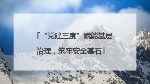 “党建三度”赋能基层治理，筑牢安全基石