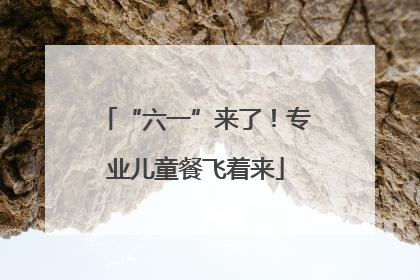 “六一”来了！专业儿童餐飞着来