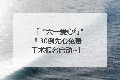 “六一爱心行”！30例先心免费手术报名启动~