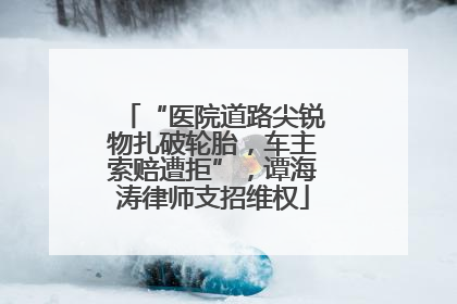 “医院道路尖锐物扎破轮胎，车主索赔遭拒”，谭海涛律师支招维权