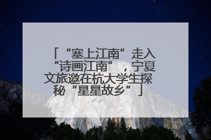 “塞上江南”走入“诗画江南”，宁夏文旅邀在杭大学生探秘“星星故乡”
