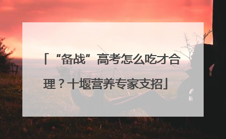 “备战”高考怎么吃才合理？十堰营养专家支招