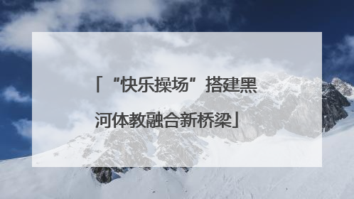 “快乐操场”搭建黑河体教融合新桥梁