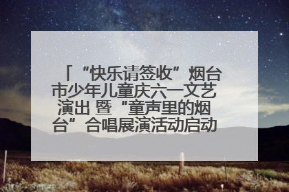 “快乐请签收”烟台市少年儿童庆六一文艺演出 暨“童声里的烟台”合唱展演活动启动仪式圆满落幕