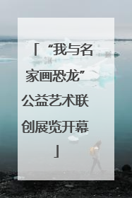 “我与名家画恐龙”公益艺术联创展览开幕