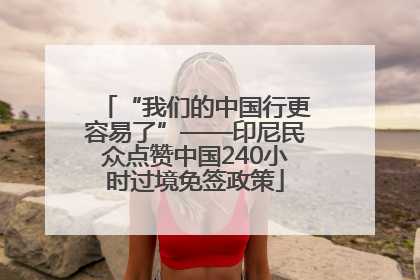 “我们的中国行更容易了”——印尼民众点赞中国240小时过境免签政策