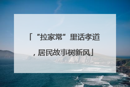 “拉家常”里话孝道，居民故事树新风