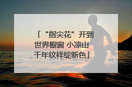 “指尖花”开到世界橱窗 小凉山千年纹样绽新色