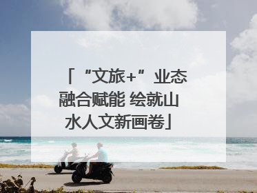 “文旅+”业态融合赋能 绘就山水人文新画卷