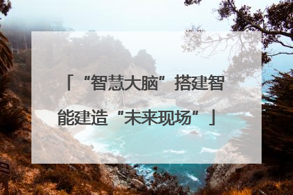 “智慧大脑”搭建智能建造“未来现场”