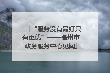 “服务没有最好只有更优”——福州市政务服务中心见闻