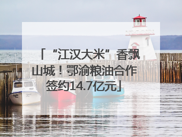 “江汉大米”香飘山城！鄂渝粮油合作签约14.7亿元