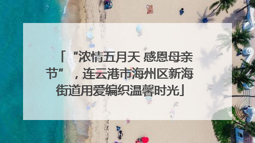 “浓情五月天 感恩母亲节”，连云港市海州区新海街道用爱编织温馨时光