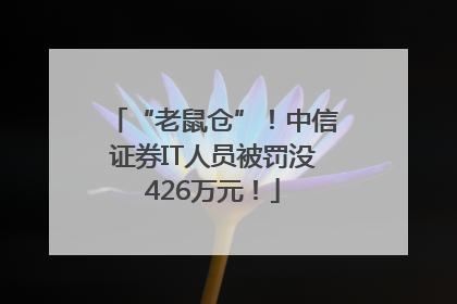 “老鼠仓”！中信证券IT人员被罚没426万元！
