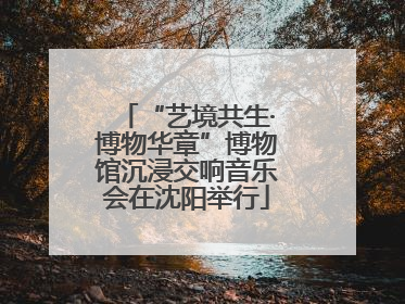 “艺境共生·博物华章”博物馆沉浸交响音乐会在沈阳举行