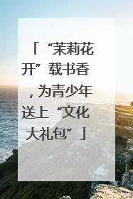 “茉莉花开”载书香，为青少年送上“文化大礼包”