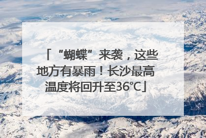 “蝴蝶”来袭，这些地方有暴雨！长沙最高温度将回升至36℃