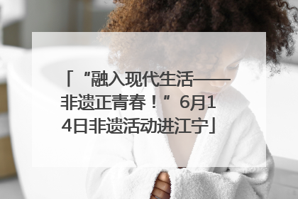 “融入现代生活——非遗正青春！”6月14日非遗活动进江宁