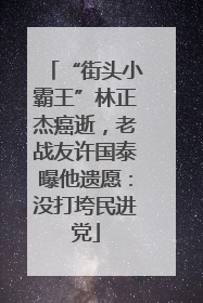 “街头小霸王”林正杰癌逝，老战友许国泰曝他遗愿：没打垮民进党