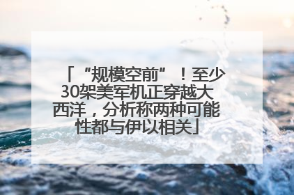 “规模空前”！至少30架美军机正穿越大西洋，分析称两种可能性都与伊以相关
