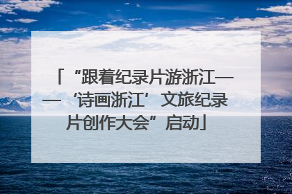 “跟着纪录片游浙江——‘诗画浙江’文旅纪录片创作大会”启动