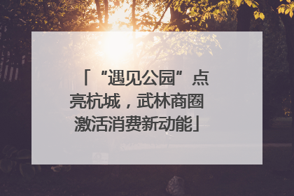 “遇见公园”点亮杭城，武林商圈激活消费新动能