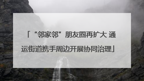 “邻家邻”朋友圈再扩大 通运街道携手周边开展协同治理