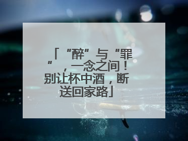 “醉”与“罪”，一念之间！别让杯中酒，断送回家路