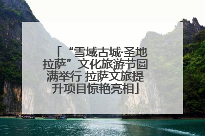 “雪域古城·圣地拉萨”文化旅游节圆满举行 拉萨文旅提升项目惊艳亮相