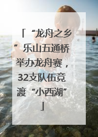 “龙舟之乡”乐山五通桥举办龙舟赛，32支队伍竞渡“小西湖”